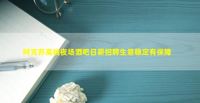 阿克苏高端夜场酒吧日薪招聘生意稳定有保障